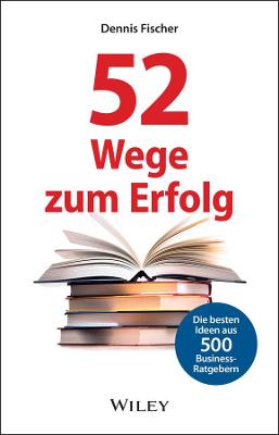 52 Wege zum Erfolg: Die besten Ideen aus 500 Business-Ratgebern - Fischer, Dennis