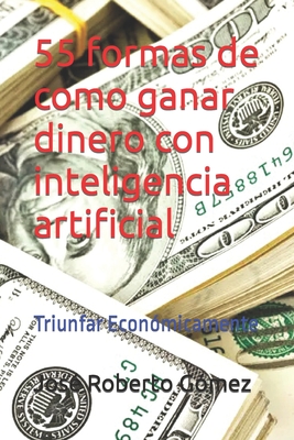 55 formas de como ganar dinero con inteligencia artificial: Triunfar Econ?micamente - G?mez, Jos? Roberto