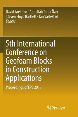 5th International Conference on Geofoam Blocks in Construction Applications: Proceedings of EPS 2018 - Arellano, David (Editor), and zer, Abdullah Tolga (Editor), and Bartlett, Steven Floyd (Editor)