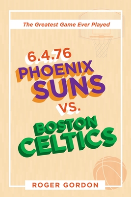 6.4.76 Phoenix Suns Vs. Boston Celtics: The Greatest Game Ever Played - Gordon, Roger