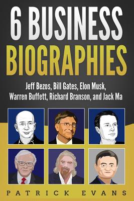 6 Business Biographies: Jeff Bezos, Bill Gates, Elon Musk, Warren Buffett, Richard Branson, and Jack Ma - Evans, Patrick