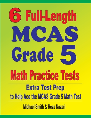 6 Full-Length MCAS Grade 5 Math Practice Tests: Extra Test Prep to Help Ace the MCAS Grade 5 Math Test - Smith, Michael, and Nazari, Reza