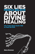 6 Lies People Believe about Divine Healing: The Truth about God's Will to Heal the Sick