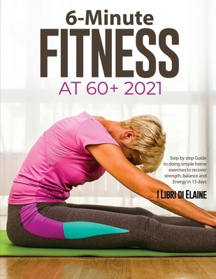 6-Minute Fitness at 60+ 2021: Step by step Guide to doing simple home exercises to recover strength, balance and Energy in 15 days - I Libri Di Elaine