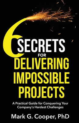 6 Secrets for Delivering Impossible Projects: A practical guide for conquering your company's hardest challenges - Cooper, Mark G