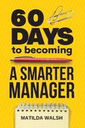 60 Days to Becoming a Smarter Manager: How to Meet Your Goals, Manage an Awesome Work Team, Create Valued Employees and Love your Job