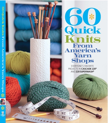 60 Quick Knits from America's Yarn Shops: Everyone's Favorite Projects in Cascade 220 and 220 Superwash - Sixth & Spring Books (Creator), and Cascade Yarns (Creator)