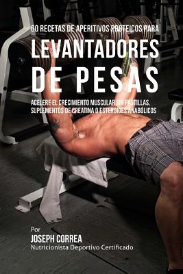 60 Recetas de Aperitivos Proteicos Para Levantadores de Pesas: Acelere El Crecimiento Muscular Sin Pastillas, Suplementos de Creatina O Esteroides Anabolicos - Correa (Nutricionista Deportivo Certific