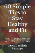 60 Simple Tips To Stay Healthy And Fit: Weight Loss, Exercise And Healthy Eating