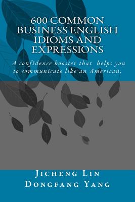 600 Common Business English Idioms and Expressions: A Confidence Booster That Helps You to Communicate Like an American - Lin, Jason, and Yang, Jenny