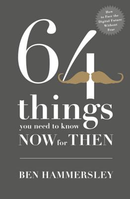 64 Things You Need to Know Now For Then: How to Face the Digital Future Without Fear - Hammersley, Ben