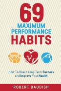 69 Maximum Performance Habits: How to Reach Long-Term Success and Improve Your Health