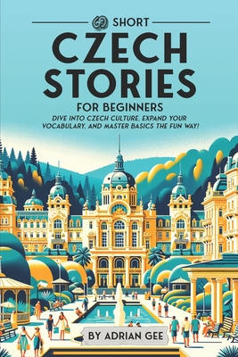 69 Short Czech Stories for Beginners: Dive Into Czech Culture, Expand Your Vocabulary, and Master Basics the Fun Way! - Gee, Adrian