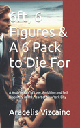 6ft, 6 Figures & A 6 Pack to Die For: A Modern Tale of Love, Ambition and Self Discovery in The Heart of New York City