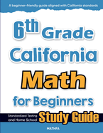 6th Grade California Math for Beginners: Standardized Testing and Home school Study Guide