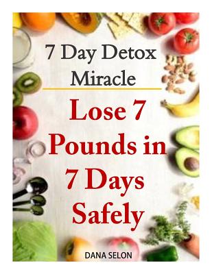 7 Day Detox Miracle: Lose 7 Pounds in 7 Days Safely: Purifying Your Body with the Miracle of Detox - Selon, Dana