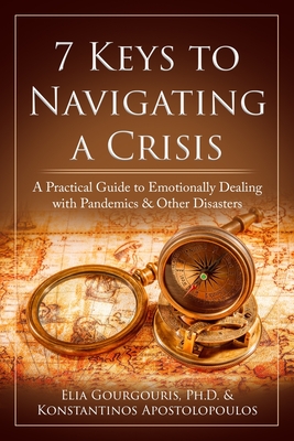 7 Keys to Navigating a Crisis: A Practical Guide to Emotionally Dealing with Pandemics & Other Disasters - Apostolopoulos, Konstantinos, and Gourgouris, Elia, PhD