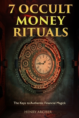 7 Occult Money Rituals: The Keys to Authentic Financial Magick - Archer, Henry