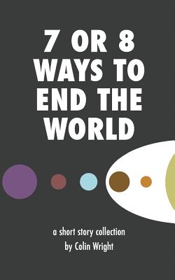 7 or 8 Ways to End the World - Wright, Colin