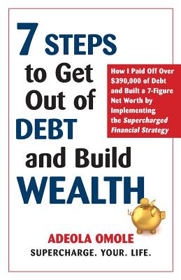 7 Steps to Get Out of Debt and Build Wealth: How I Paid Off Over $390,000 of Debt and Built a 7-Figure Net Worth by Implementing the Supercharged Financial Strategy - Omole, Adeola