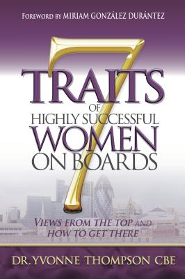 7 Traits of Highly Successful Women on Boards: Views from the Top and How to Get There - Thompson, Yvonne, Dr., CBE
