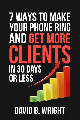 7 Ways to Make Your Phone Ring and Get More Clients in 30 Days or Less - Wright, David B