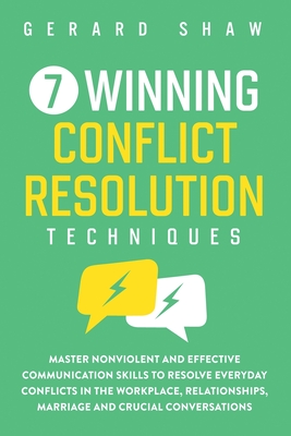 7 Winning Conflict Resolution Techniques: Master Nonviolent and Effective Communication Skills to Resolve Everyday Conflicts in the Workplace, Relationships, Marriage and Crucial Conversations - Shaw, Gerard