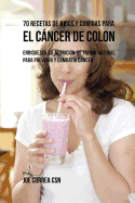 70 Recetas de Jugos y Comidas Para el Cncer de Colon: Enriquezca Su Nutricin de Forma Natural para Prevenir y Combatir Cncer