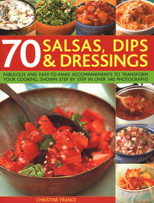 70 Salsas, Dips & Dressings: Fabulous and Easy-To-Make Accompaniments to Transform Your Cooking, Shown Step-By-Step in Over 250 Colour Photographs - France, Christine (Editor)