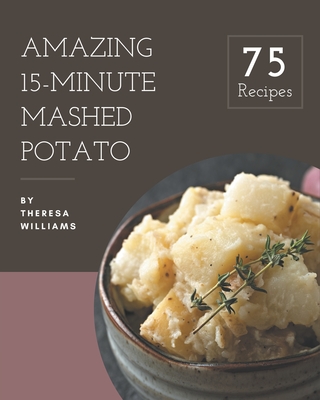 75 Amazing 15-Minute Mashed Potato Recipes: Cook it Yourself with 15-Minute Mashed Potato Cookbook! - Williams, Theresa