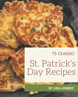 75 Classic St. Patrick's Day Recipes: A Timeless St. Patrick's Day Cookbook - Lowery, Lisa