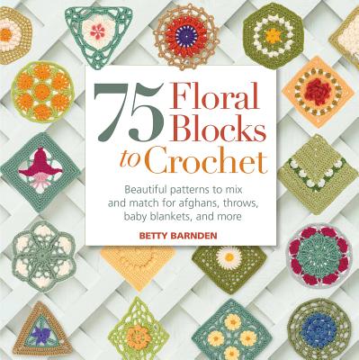 75 Floral Blocks to Crochet: Beautiful Patterns to Mix and Match for Afghans, Throws, Baby Blankets, and More - Barnden, Betty