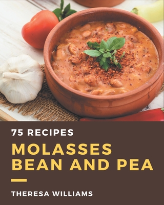 75 Molasses Bean and Pea Recipes: The Best Molasses Bean and Pea Cookbook that Delights Your Taste Buds - Williams, Theresa
