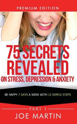 75 Secrets Revealed on Stress, Depression & Anxiety: Be Happy 7 Days A Week With 15 Simple Steps - Martin, Joe