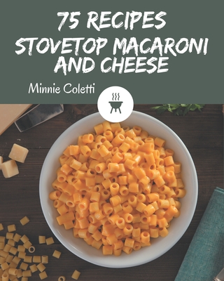 75 Stovetop Macaroni and Cheese Recipes: Make Cooking at Home Easier with Stovetop Macaroni and Cheese Cookbook! - Coletti, Minnie