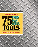 75 Tools Every Man Needs: And How to Use Them Like a Pro