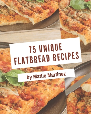 75 Unique Flatbread Recipes: The Best-ever of Flatbread Cookbook - Martinez, Mattie