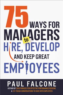 75 Ways for Managers to Hire, Develop, and Keep Great Employees - Falcone, Paul