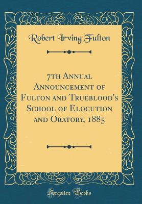 7th Annual Announcement of Fulton and Trueblood's School of Elocution and Oratory, 1885 (Classic Reprint) - Fulton, Robert Irving