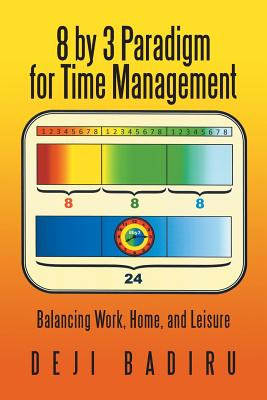 8 by 3 Paradigm for Time Management: Balancing Work, Home, and Leisure - Badiru, Deji