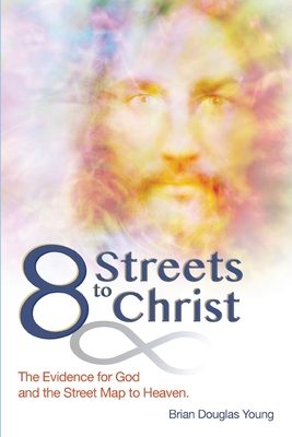 8 Streets to Christ: The Evidence for God and the Street Map to Heaven. - Young, Brian Douglas