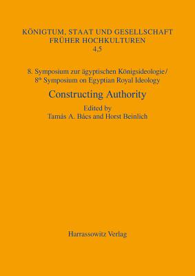 8. Symposium Zur Agyptischen Konigsideologie / 8th Symposium on Egyptian Royal Ideology: Constructing Authority. Prestige, Reputation and the Perception of Power in Egyptian Kingship. Budapest, May 12-14, 2016 - Bacs, Tamas A (Editor), and Beinlich, Horst (Editor)