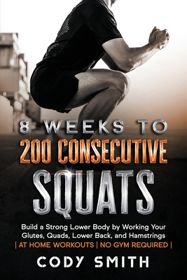8 Weeks to 200 Consecutive Squats: Build a Strong Lower Body by Working Your Glutes, Quads, Lower Back, and Hamstrings - Smith, Cody