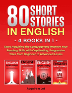 80 Short Stories in English - 4 Books in 1: Start Acquiring the Language and Improve Your Reading Skills with Captivating, Progressive Tales from Beginner to Advanced Levels