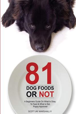 81 Dog Foods...Or Not.: A Beginners Guide On What is Okay To Feed & What Is Not. Puppy Approved - Marshall II, Scott Jay