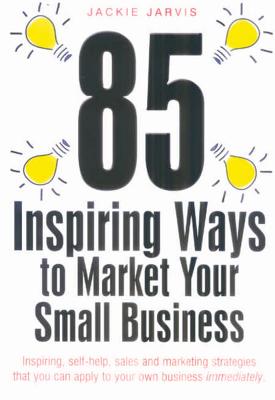 85 Inspiring Ways to Market Your Small Business: 'Inspiring, Slef-Help, Sales and Marketing Strategies That You Can Apply to Your Own Business Immediately.' - Jarvis, Jackie