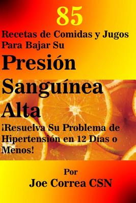 85 Recetas de Comidas y Jugos Para Bajar Su Presi?n Sangu?nea Alta: resuelva Su Problema de Hipertensi?n En 12 D?as O Menos! - Correa Csn, Joe