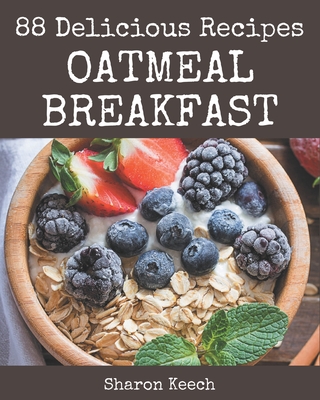 88 Delicious Oatmeal Breakfast Recipes: A Oatmeal Breakfast Cookbook You Won't be Able to Put Down - Keech, Sharon