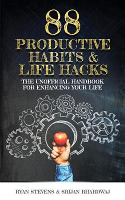 88 Productive Habits & Life Hacks: The Unofficial Handbook For Enhancing Your Life - Bhardwaj, Srijan, and Stevens, Ryan