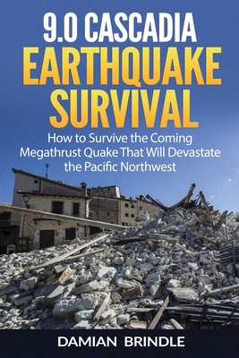 9.0 Cascadia Earthquake Survival: How to Survive the Coming Megathrust Quake That Will Devastate the Pacific Northwest - Brindle, Damian